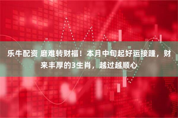 乐牛配资 磨难转财福！本月中旬起好运接踵，财来丰厚的3生肖，越过越顺心