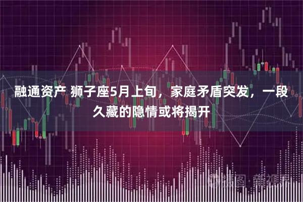 融通资产 狮子座5月上旬，家庭矛盾突发，一段久藏的隐情或将揭开