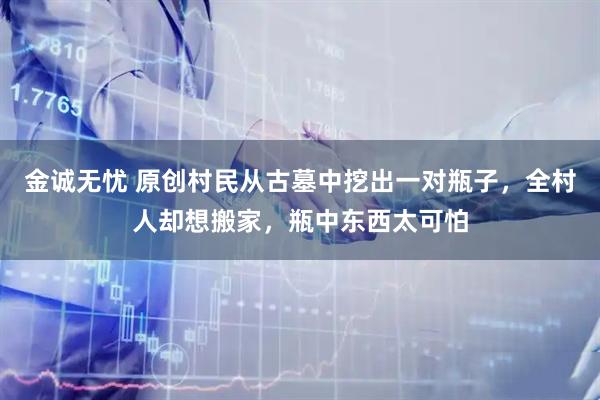 金诚无忧 原创村民从古墓中挖出一对瓶子，全村人却想搬家，瓶中东西太可怕
