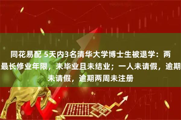 同花易配 5天内3名清华大学博士生被退学：两人学期末达最长修业年限，未毕业且未结业；一人未请假，逾期两周未注册