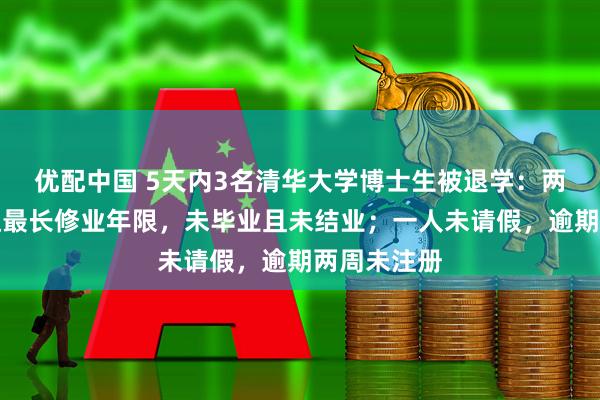 优配中国 5天内3名清华大学博士生被退学：两人学期末达最长修业年限，未毕业且未结业；一人未请假，逾期两周未注册