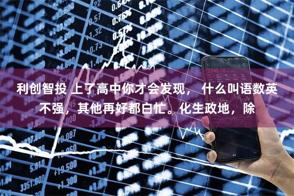 利创智投 上了高中你才会发现， 什么叫语数英不强，其他再好都白忙。化生政地，除