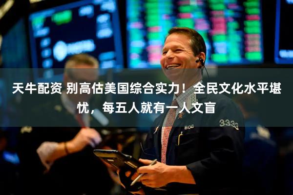 天牛配资 别高估美国综合实力！全民文化水平堪忧，每五人就有一人文盲