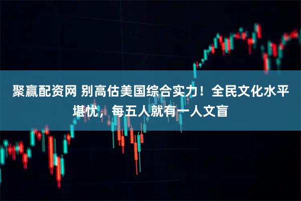 聚赢配资网 别高估美国综合实力！全民文化水平堪忧，每五人就有一人文盲