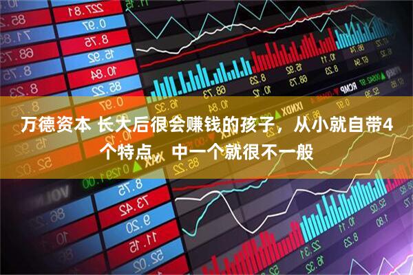 万德资本 长大后很会赚钱的孩子，从小就自带4个特点，中一个就很不一般