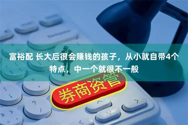 富裕配 长大后很会赚钱的孩子，从小就自带4个特点，中一个就很不一般