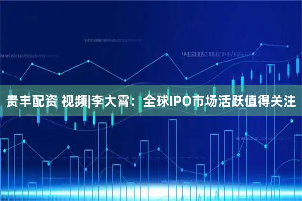 贵丰配资 视频|李大霄：全球IPO市场活跃值得关注
