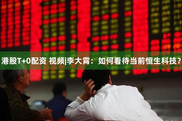 港股T+0配资 视频|李大霄：如何看待当前恒生科技？