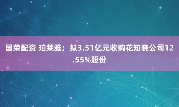 国荣配资 珀莱雅：拟3.51亿元收购花知晓公司12.55%股份