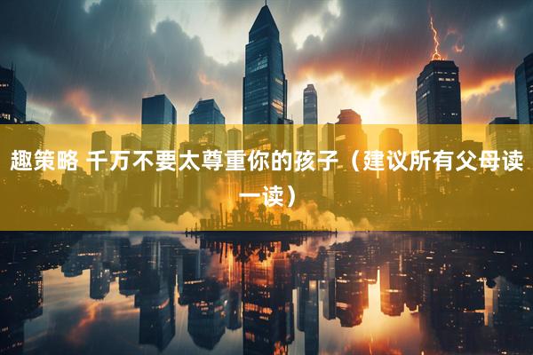 趣策略 千万不要太尊重你的孩子（建议所有父母读一读）