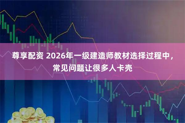 尊享配资 2026年一级建造师教材选择过程中，常见问题让很多人卡壳