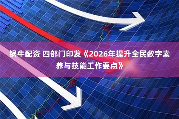 锅牛配资 四部门印发《2026年提升全民数字素养与技能工作要点》