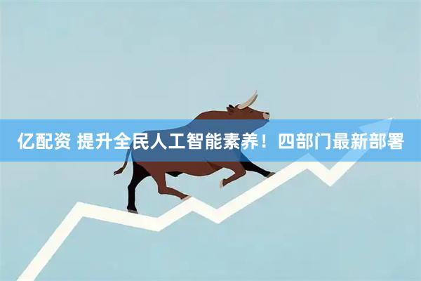 亿配资 提升全民人工智能素养！四部门最新部署