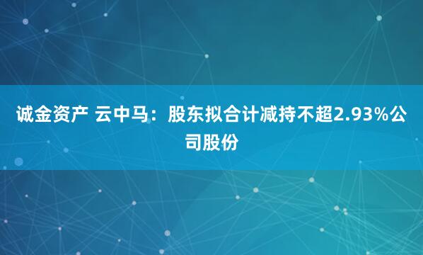 诚金资产 云中马：股东拟合计减持不超2.93%公司股份