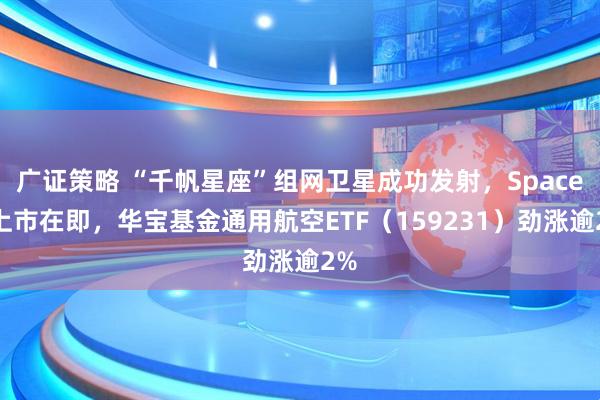 广证策略 “千帆星座”组网卫星成功发射，SpaceX上市在即，华宝基金通用航空ETF（159231）劲涨逾2%