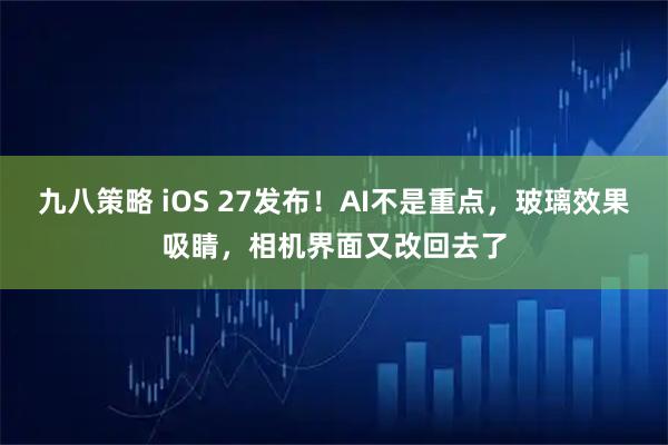 九八策略 iOS 27发布！AI不是重点，玻璃效果吸睛，相机界面又改回去了