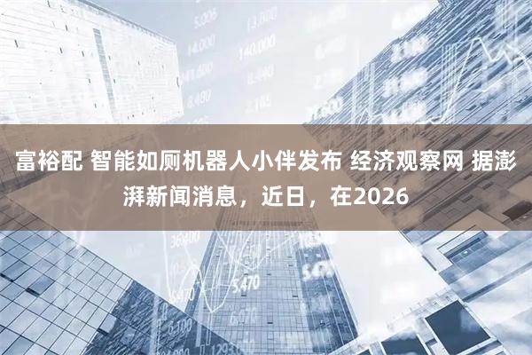 富裕配 智能如厕机器人小伴发布 经济观察网 据澎湃新闻消息，近日，在2026