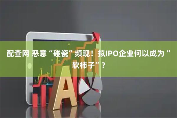 配查网 恶意“碰瓷”频现!拟IPO企业何以成为“软柿子”?