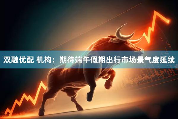 双融优配 机构：期待端午假期出行市场景气度延续