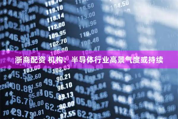 浙商配资 机构：半导体行业高景气度或持续