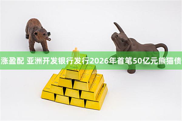 涨盈配 亚洲开发银行发行2026年首笔50亿元熊猫债