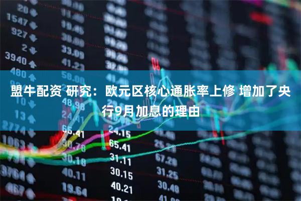 盟牛配资 研究：欧元区核心通胀率上修 增加了央行9月加息的理由