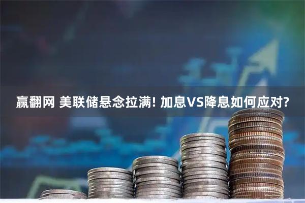 赢翻网 美联储悬念拉满! 加息VS降息如何应对?
