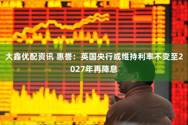 大鑫优配资讯 惠誉：英国央行或维持利率不变至2027年再降息