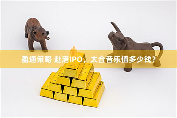 盈通策略 赴港IPO，太合音乐值多少钱？