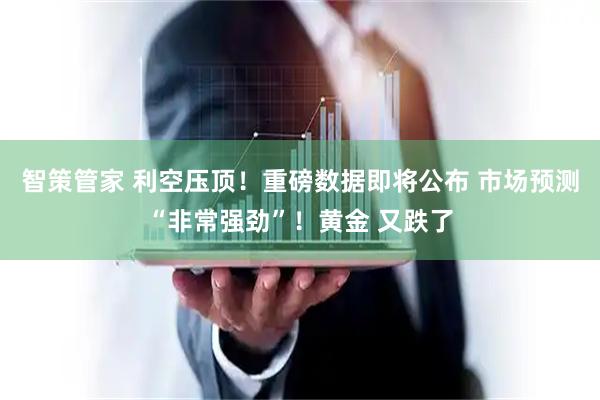智策管家 利空压顶！重磅数据即将公布 市场预测“非常强劲”！黄金 又跌了
