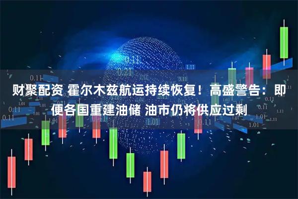 财聚配资 霍尔木兹航运持续恢复！高盛警告：即便各国重建油储 油市仍将供应过剩