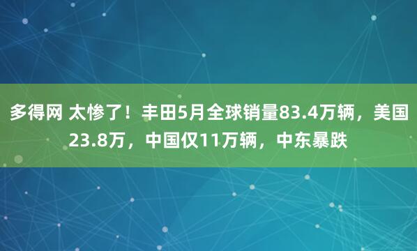 多得网 太惨了！丰田5月全球销量83.4万辆，美国23.8万，中国仅11万辆，中东暴跌