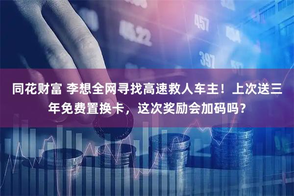 同花财富 李想全网寻找高速救人车主！上次送三年免费置换卡，这次奖励会加码吗？