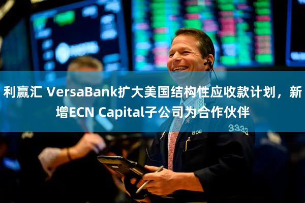利赢汇 VersaBank扩大美国结构性应收款计划，新增ECN Capital子公司为合作伙伴