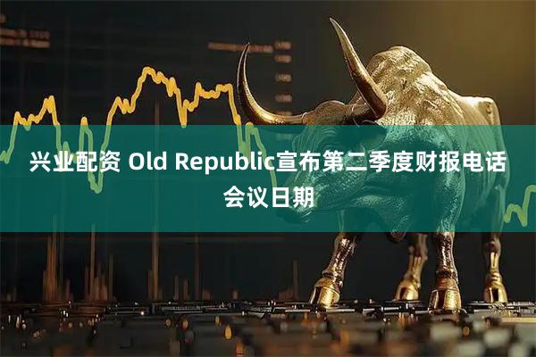 兴业配资 Old Republic宣布第二季度财报电话会议日期