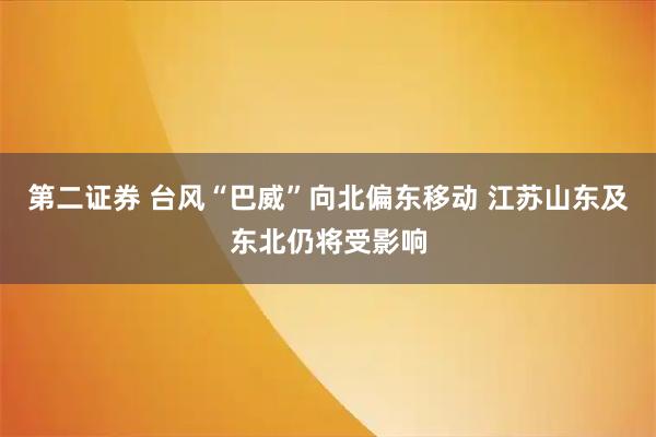 第二证券 台风“巴威”向北偏东移动 江苏山东及东北仍将受影响