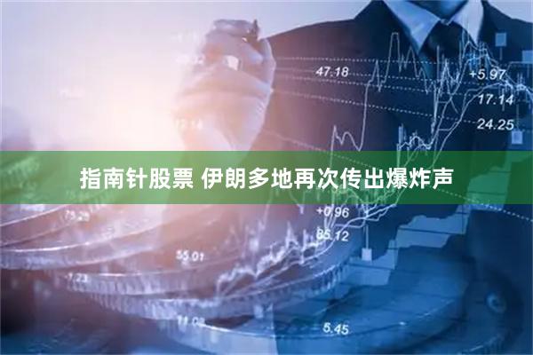 指南针股票 伊朗多地再次传出爆炸声