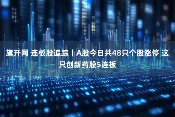 旗开网 连板股追踪丨A股今日共48只个股涨停 这只创新药股5连板