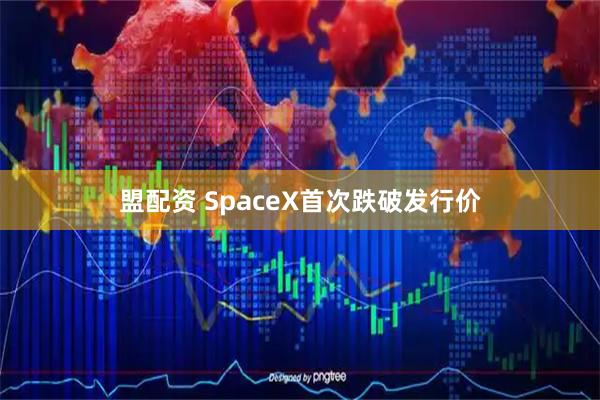 盟配资 SpaceX首次跌破发行价