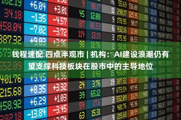 钱程速配 四点半观市 | 机构：AI建设浪潮仍有望支撑科技板块在股市中的主导地位