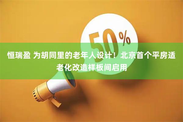 恒瑞盈 为胡同里的老年人设计！北京首个平房适老化改造样板间启用