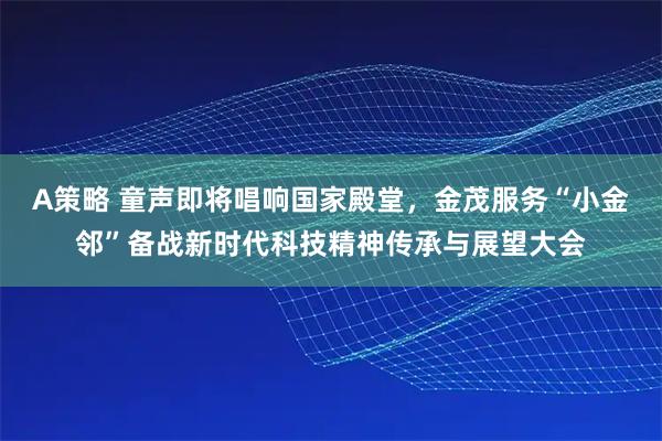 A策略 童声即将唱响国家殿堂，金茂服务“小金邻”备战新时代科技精神传承与展望大会