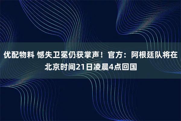 优配物料 憾失卫冕仍获掌声！官方：阿根廷队将在北京时间21日凌晨4点回国
