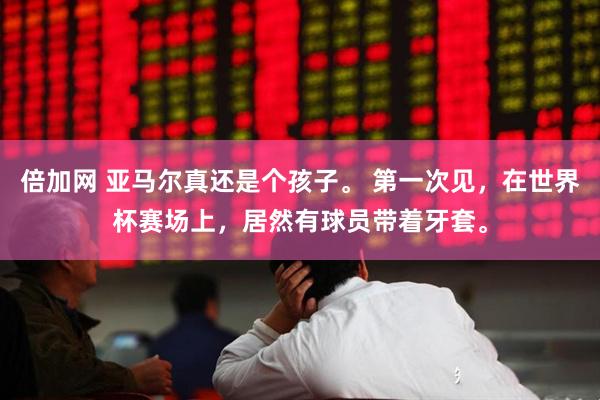 倍加网 亚马尔真还是个孩子。 第一次见，在世界杯赛场上，居然有球员带着牙套。
