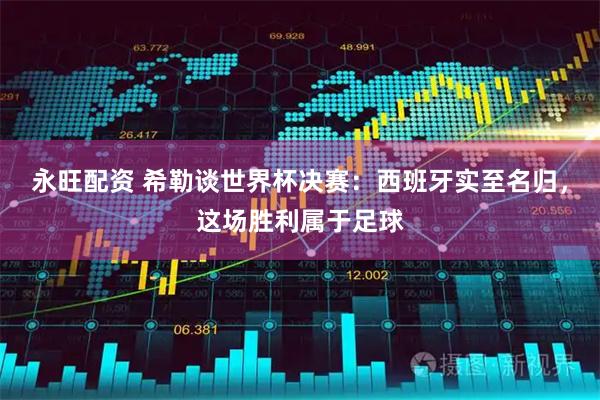 永旺配资 希勒谈世界杯决赛：西班牙实至名归，这场胜利属于足球