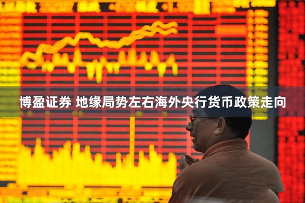 博盈证券 地缘局势左右海外央行货币政策走向