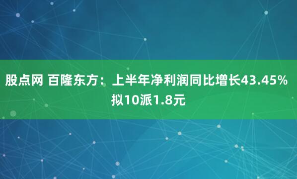 股点网 百隆东方：上半年净利润同比增长43.45% 拟10派1.8元