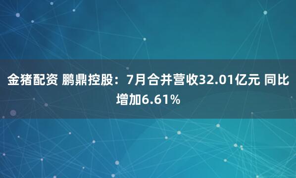 金猪配资 鹏鼎控股：7月合并营收32.01亿元 同比增加6.61%