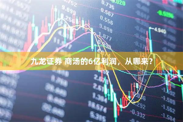 九龙证券 商汤的6亿利润，从哪来？