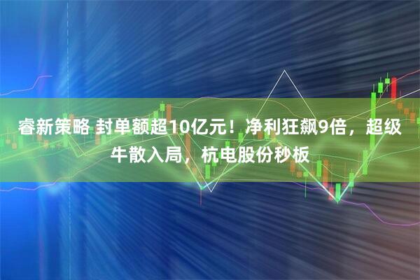 睿新策略 封单额超10亿元！净利狂飙9倍，超级牛散入局，杭电股份秒板